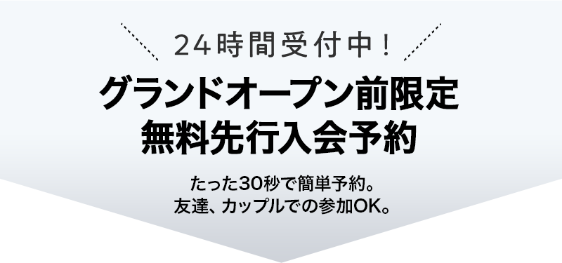 24時間受付中！グランドオープン前限定 無料先行入会予約 たった30秒で簡単予約。友達、カップルでの参加OK